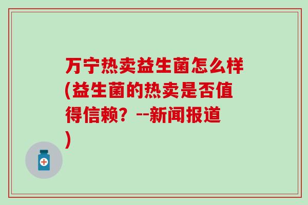 万宁热卖益生菌怎么样(益生菌的热卖是否值得信赖？--新闻报道)