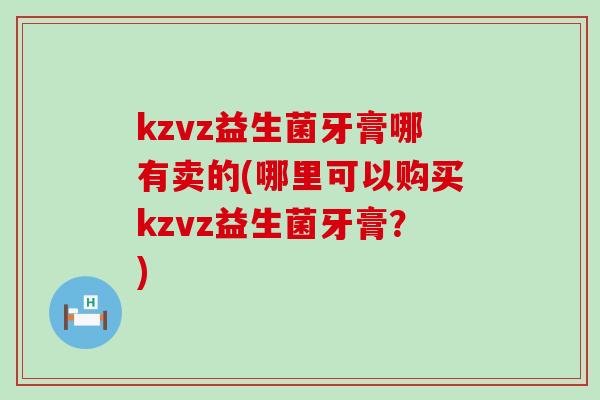 kzvz益生菌牙膏哪有卖的(哪里可以购买kzvz益生菌牙膏？)