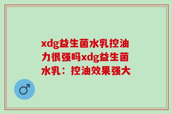 xdg益生菌水乳控油力很强吗xdg益生菌水乳:控油效果强大 xdg益生菌水乳控油力很强吗xdg益生菌水乳:控油效果强大