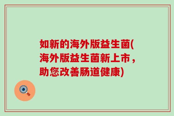 如新的海外版益生菌(海外版益生菌新上市，助您改善肠道健康)