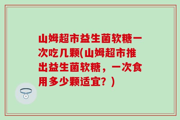 山姆超市益生菌软糖一次吃几颗(山姆超市推出益生菌软糖,一次食用多少颗适宜?) 山姆超市益生菌软糖一次吃几颗(山姆超市推出益生菌软糖,一次食用多少颗适宜?)
