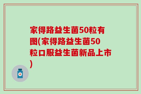 家得路益生菌50粒有图(家得路益生菌50粒口服益生菌新品上市)