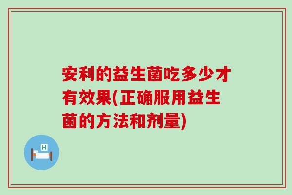 安利的益生菌吃多少才有效果(正确服用益生菌的方法和剂量)