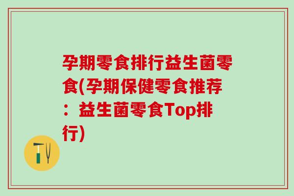 孕期零食排行益生菌零食(孕期保健零食推荐:益生菌零食Top排行) 孕期零食排行益生菌零食(孕期保健零食推荐:益生菌零食Top排行)