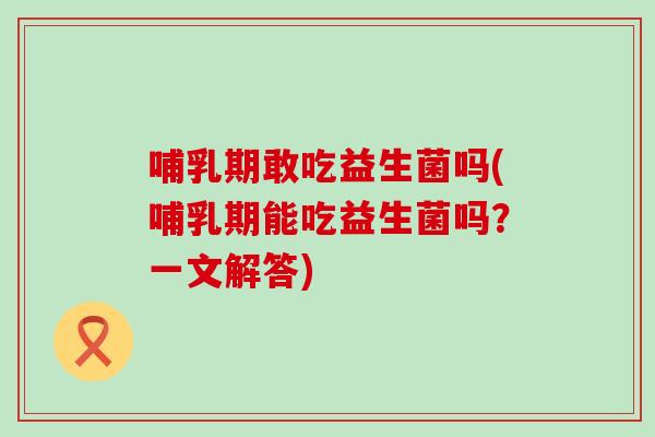 哺乳期敢吃益生菌吗(哺乳期能吃益生菌吗?一文解答) 哺乳期敢吃益生菌吗(哺乳期能吃益生菌吗?一文解答)