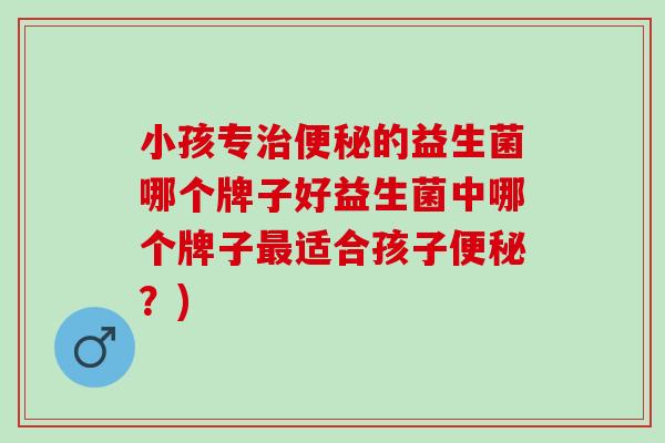 小孩专的益生菌哪个牌子好益生菌中哪个牌子适合孩子？)