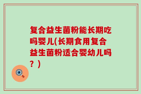 复合益生菌粉能长期吃吗婴儿(长期食用复合益生菌粉适合婴幼儿吗？)