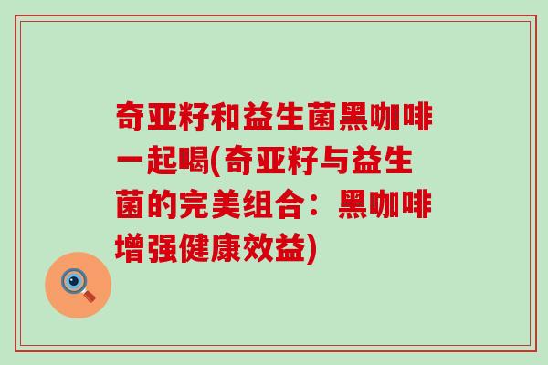 奇亚籽和益生菌黑咖啡一起喝(奇亚籽与益生菌的完美组合：黑咖啡增强健康效益)