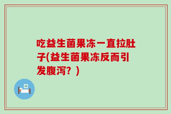 吃益生菌果冻一直拉肚子(益生菌果冻反而引发？)