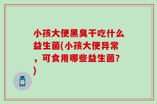 小孩大便黑臭干吃什么益生菌(小孩大便异常，可食用哪些益生菌？)