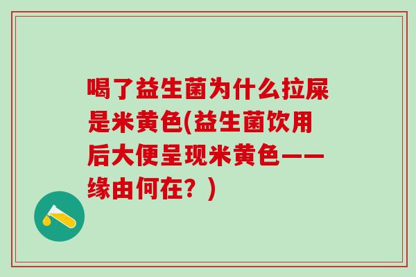 喝了益生菌为什么拉屎是米黄色(益生菌饮用后大便呈现米黄色——缘由何在？)