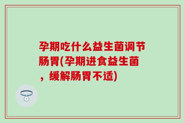 孕期吃什么益生菌调节肠胃(孕期进食益生菌，缓解肠胃不适)