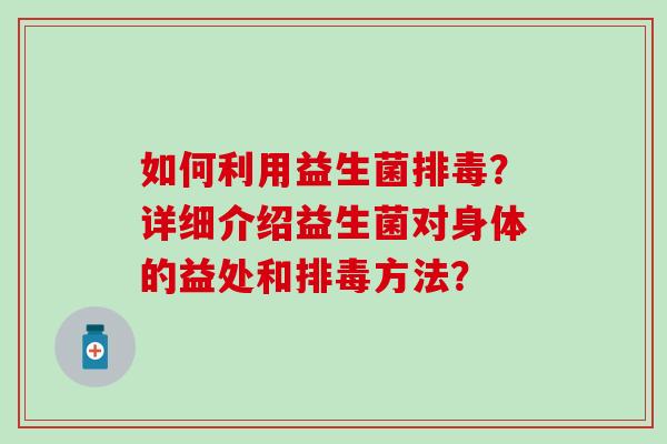 如何利用益生菌？详细介绍益生菌对身体的益处和方法？