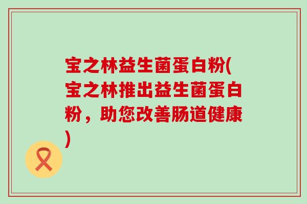 宝之林益生菌蛋白粉(宝之林推出益生菌蛋白粉，助您改善肠道健康)