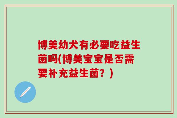 博美幼犬有必要吃益生菌吗(博美宝宝是否需要补充益生菌？)