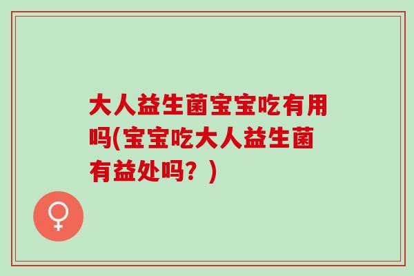 大人益生菌宝宝吃有用吗(宝宝吃大人益生菌有益处吗？)