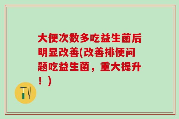 大便次数多吃益生菌后明显改善(改善排便问题吃益生菌，重大提升！)