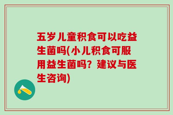 五岁儿童积食可以吃益生菌吗(小儿积食可服用益生菌吗？建议与医生咨询)