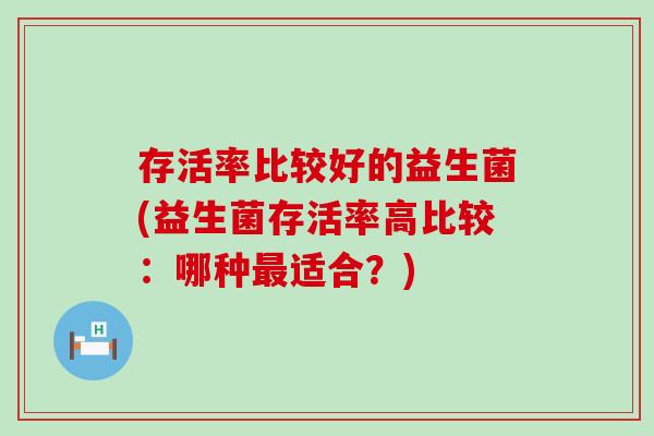 存活率比较好的益生菌(益生菌存活率高比较：哪种适合？)