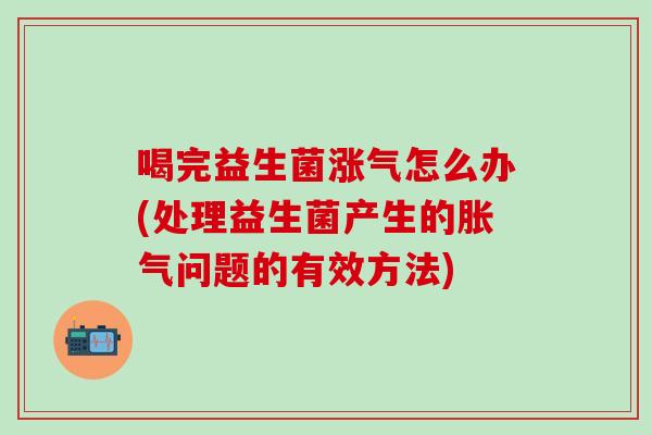 喝完益生菌涨气怎么办(处理益生菌产生的问题的有效方法)