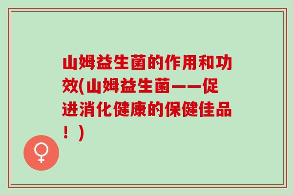 山姆益生菌的作用和功效(山姆益生菌——促进消化健康的保健佳品！)