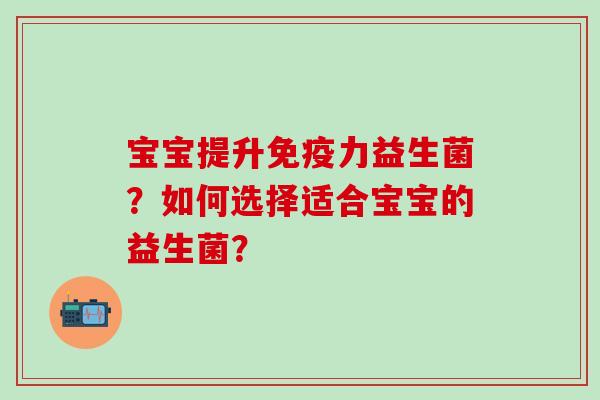 宝宝提升力益生菌？如何选择适合宝宝的益生菌？