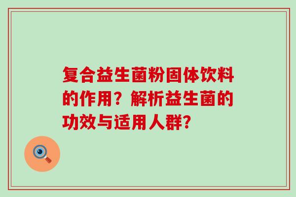 复合益生菌粉固体饮料的作用？解析益生菌的功效与适用人群？