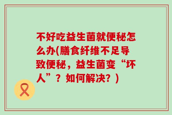 不好吃益生菌就怎么办(膳食纤维不足导致，益生菌变“坏人”？如何解决？)