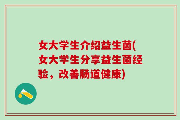女大学生介绍益生菌(女大学生分享益生菌经验，改善肠道健康)