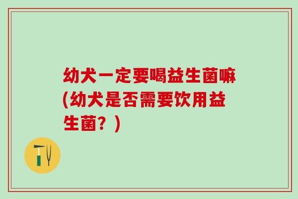 幼犬一定要喝益生菌嘛(幼犬是否需要饮用益生菌？)