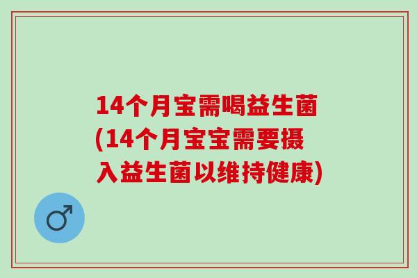 14个月宝需喝益生菌(14个月宝宝需要摄入益生菌以维持健康)