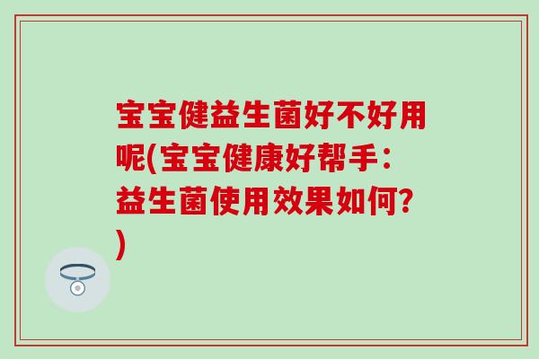 宝宝健益生菌好不好用呢(宝宝健康好帮手：益生菌使用效果如何？)