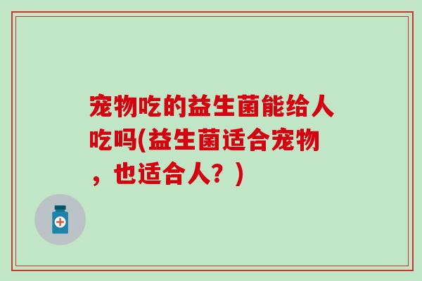 宠物吃的益生菌能给人吃吗(益生菌适合宠物，也适合人？)