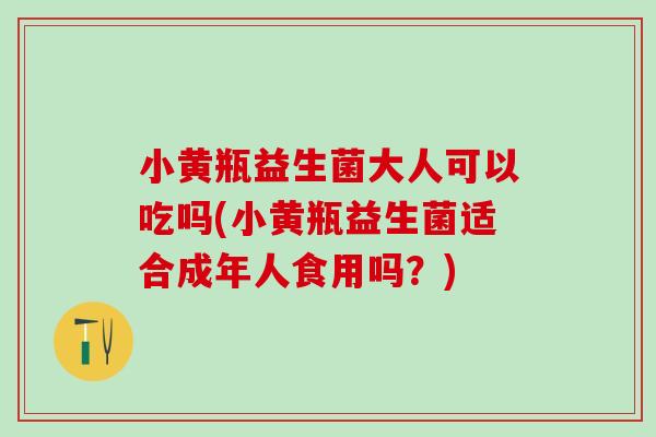 小黄瓶益生菌大人可以吃吗(小黄瓶益生菌适合成年人食用吗？)