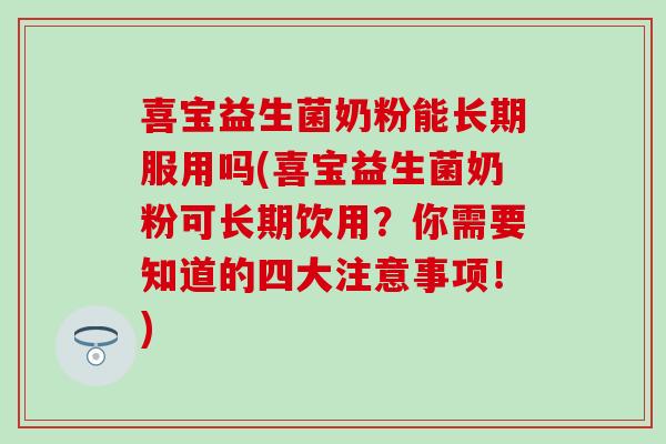 喜宝益生菌奶粉能长期服用吗(喜宝益生菌奶粉可长期饮用？你需要知道的四大注意事项！)