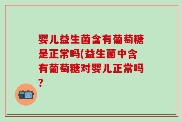 婴儿益生菌含有葡萄糖是正常吗(益生菌中含有葡萄糖对婴儿正常吗？