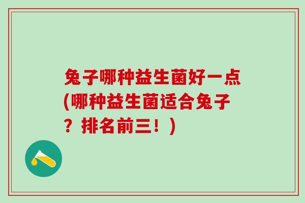兔子哪种益生菌好一点(哪种益生菌适合兔子？排名前三！)