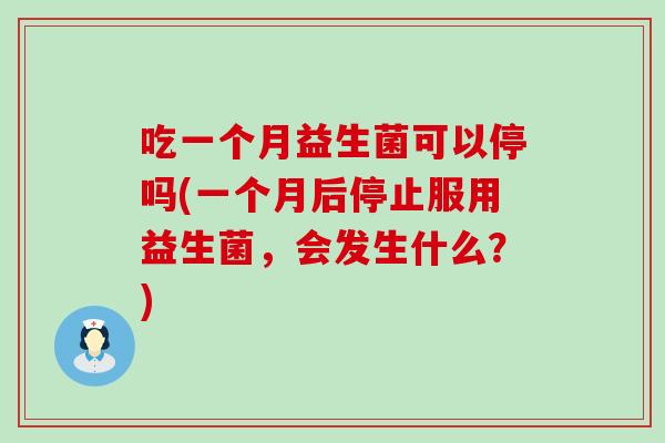 吃一个月益生菌可以停吗(一个月后停止服用益生菌，会发生什么？)