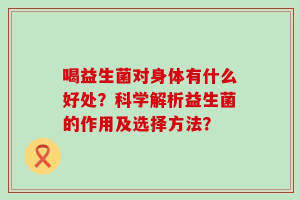 喝益生菌对身体有什么好处？科学解析益生菌的作用及选择方法？