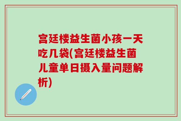宫廷楼益生菌小孩一天吃几袋(宫廷楼益生菌儿童单日摄入量问题解析)
