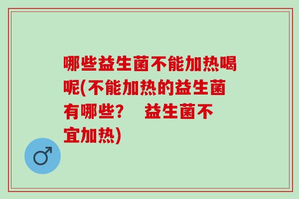 哪些益生菌不能加热喝呢(不能加热的益生菌有哪些？  益生菌不宜加热)