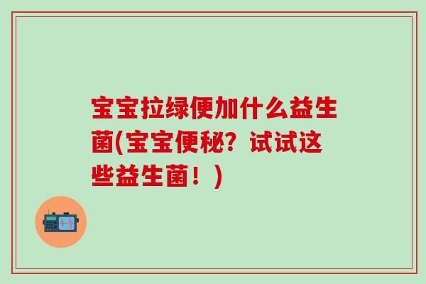 宝宝拉绿便加什么益生菌(宝宝？试试这些益生菌！)