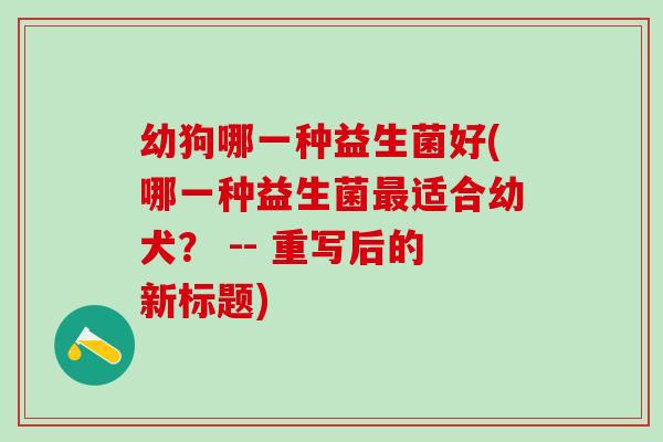 幼狗哪一种益生菌好(哪一种益生菌适合幼犬？ -- 重写后的新标题)