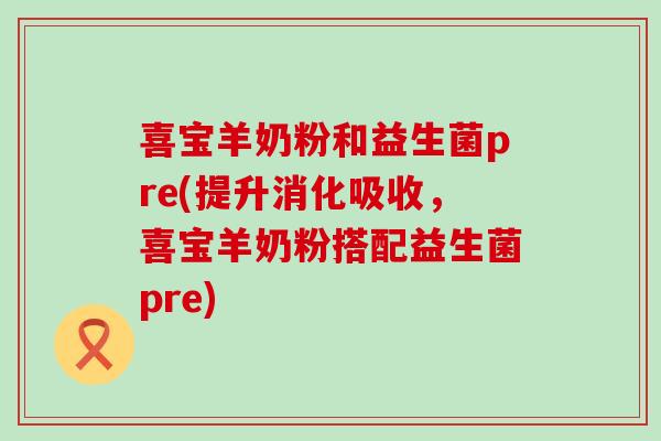 喜宝羊奶粉和益生菌pre(提升消化吸收，喜宝羊奶粉搭配益生菌pre)