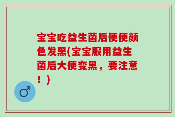 宝宝吃益生菌后便便颜色发黑(宝宝服用益生菌后大便变黑，要注意！)