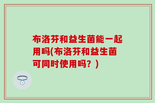 布洛芬和益生菌能一起用吗(布洛芬和益生菌可同时使用吗？)