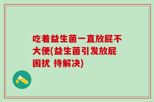吃着益生菌一直放屁不大便(益生菌引发放屁困扰 待解决)