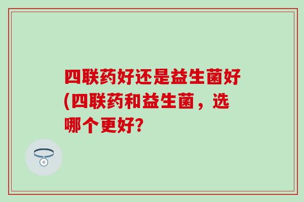 四联药好还是益生菌好(四联药和益生菌，选哪个更好？