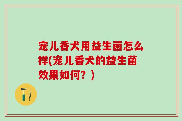 宠儿香犬用益生菌怎么样(宠儿香犬的益生菌效果如何？)