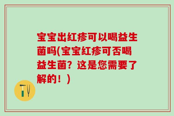 宝宝出红疹可以喝益生菌吗(宝宝红疹可否喝益生菌？这是您需要了解的！)